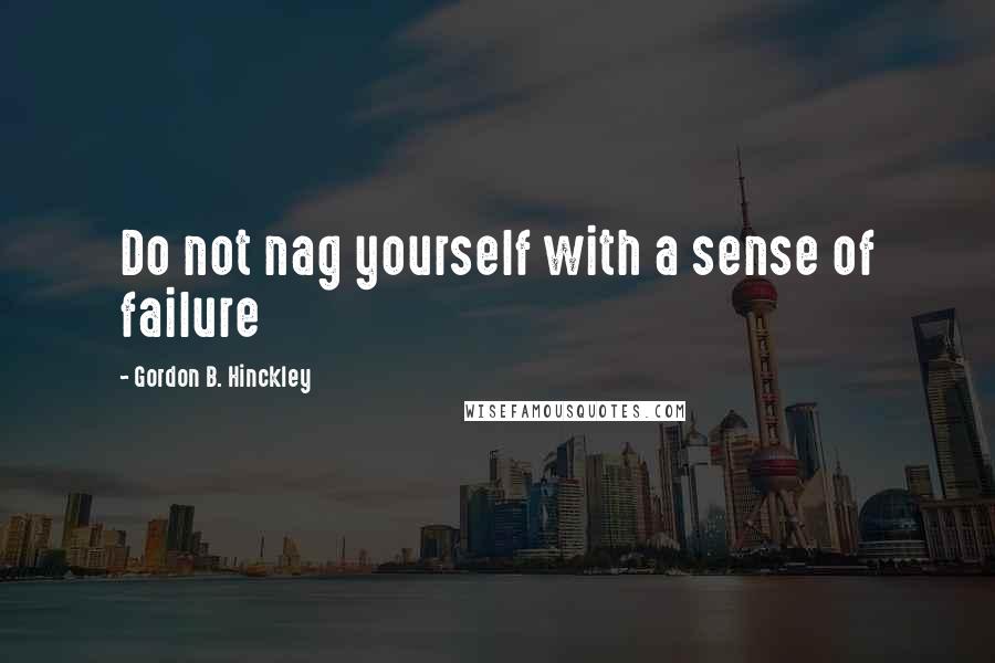 Gordon B. Hinckley Quotes: Do not nag yourself with a sense of failure