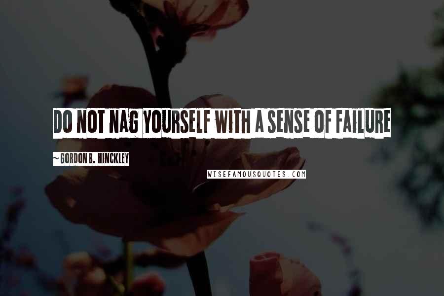 Gordon B. Hinckley Quotes: Do not nag yourself with a sense of failure