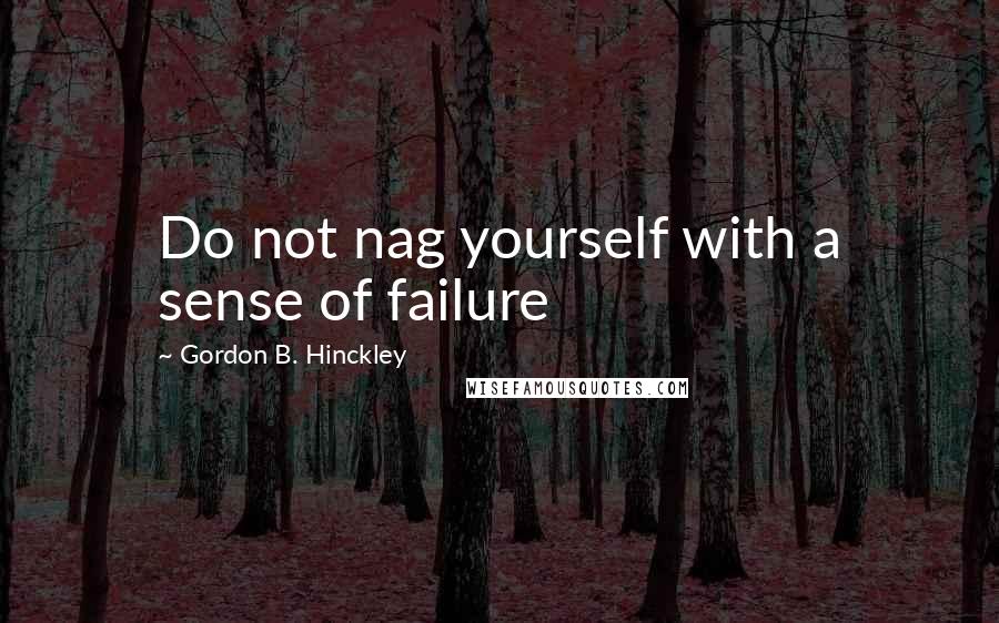 Gordon B. Hinckley Quotes: Do not nag yourself with a sense of failure