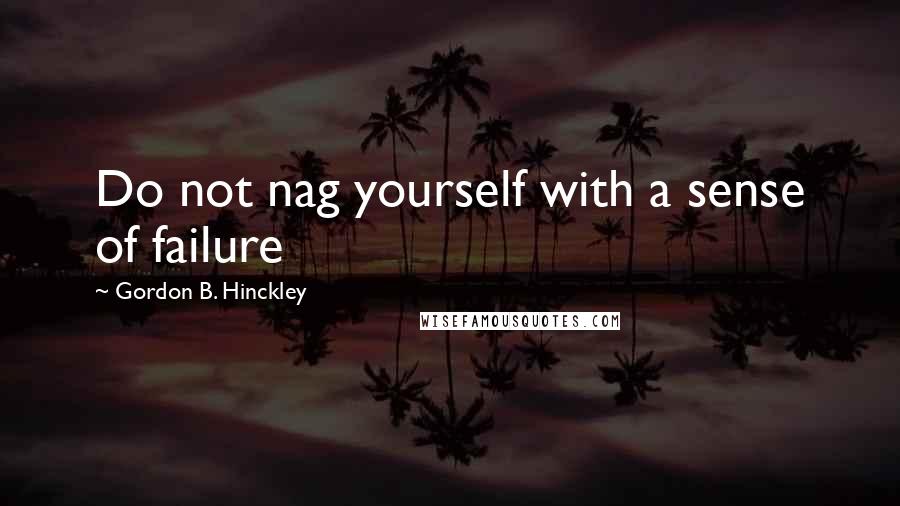 Gordon B. Hinckley Quotes: Do not nag yourself with a sense of failure