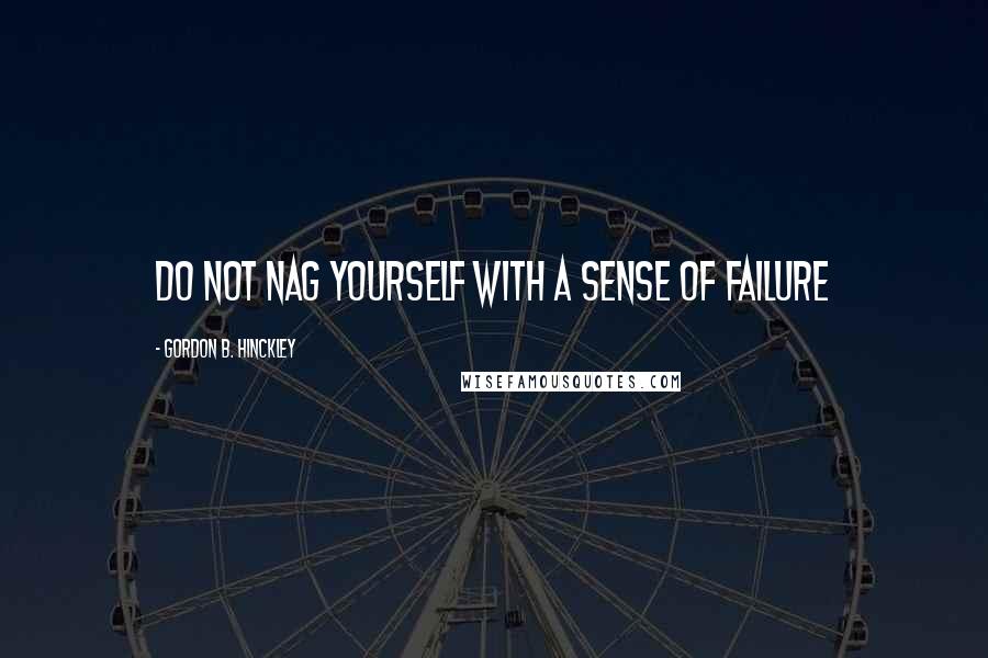 Gordon B. Hinckley Quotes: Do not nag yourself with a sense of failure