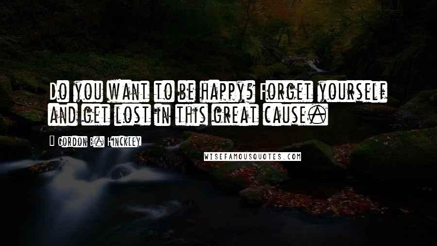 Gordon B. Hinckley Quotes: Do you want to be happy? Forget yourself and get lost in this great cause.