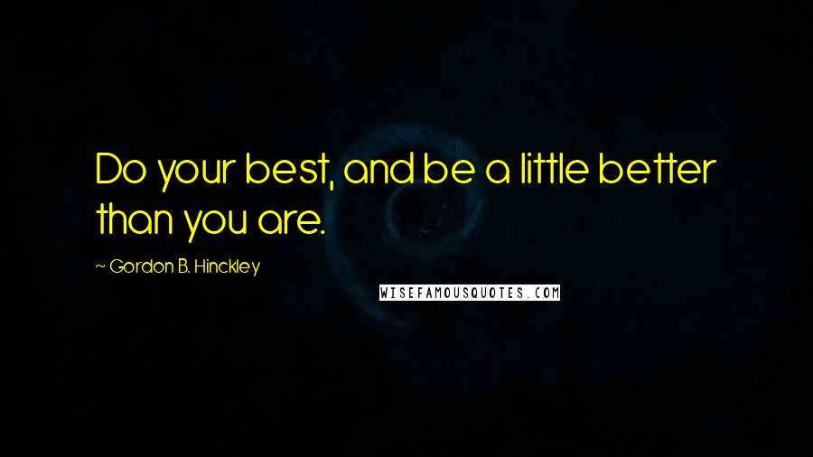 Gordon B. Hinckley Quotes: Do your best, and be a little better than you are.