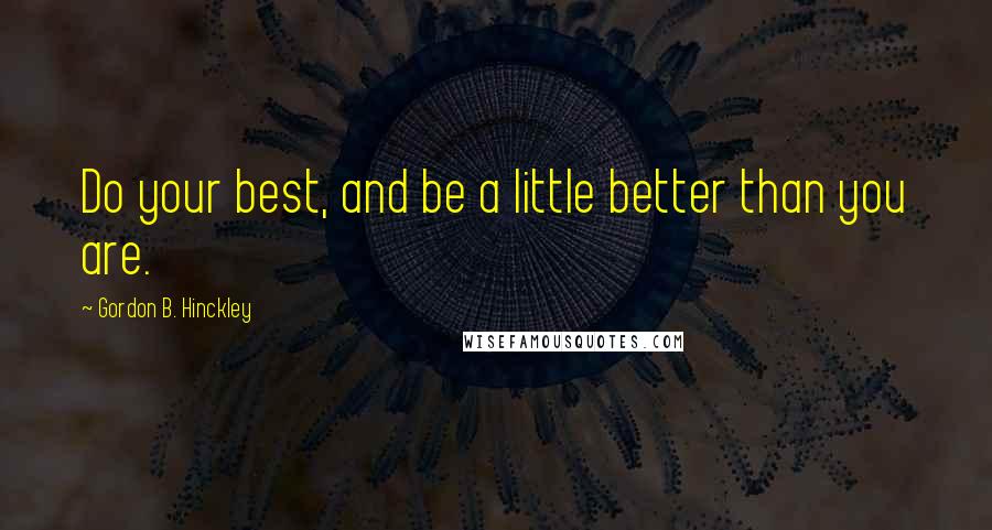 Gordon B. Hinckley Quotes: Do your best, and be a little better than you are.
