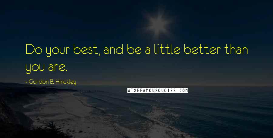 Gordon B. Hinckley Quotes: Do your best, and be a little better than you are.