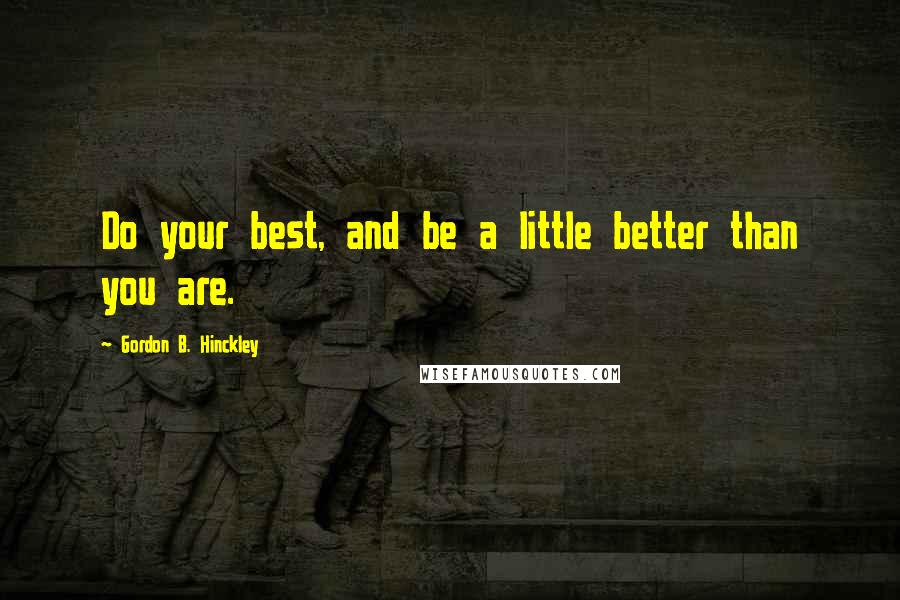 Gordon B. Hinckley Quotes: Do your best, and be a little better than you are.