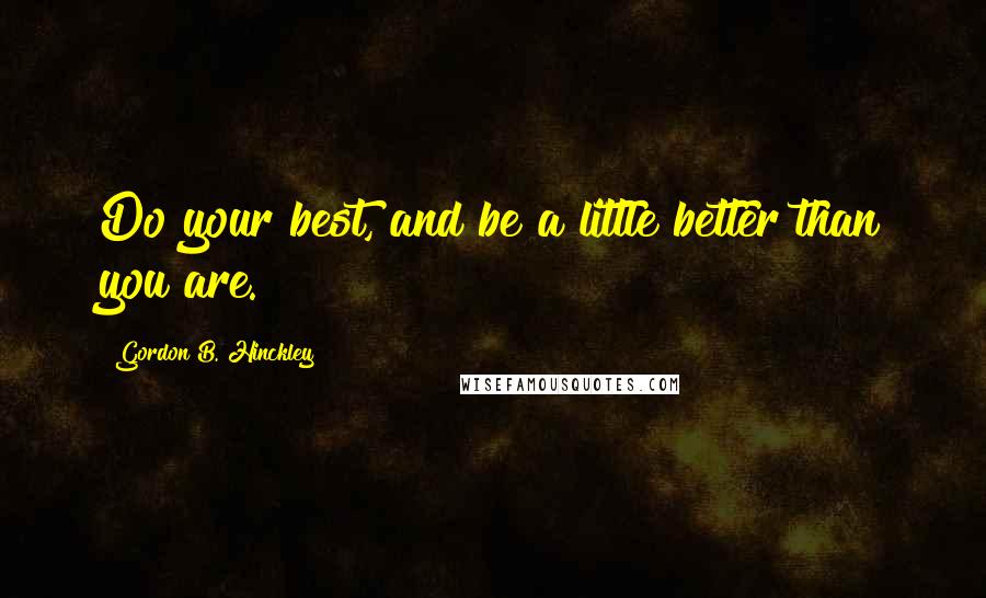 Gordon B. Hinckley Quotes: Do your best, and be a little better than you are.