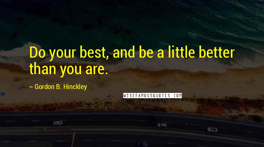 Gordon B. Hinckley Quotes: Do your best, and be a little better than you are.