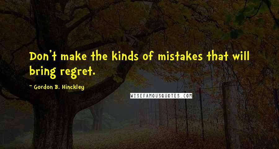 Gordon B. Hinckley Quotes: Don't make the kinds of mistakes that will bring regret.
