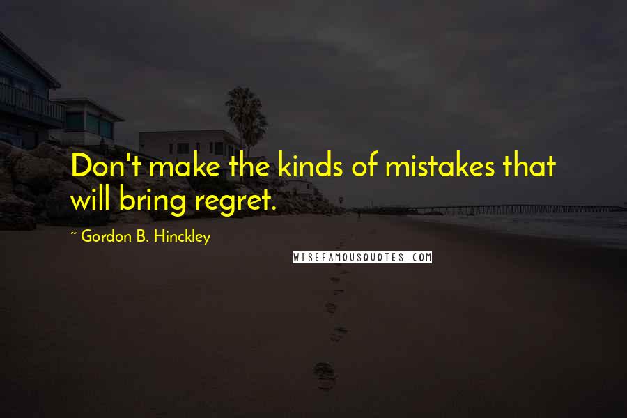 Gordon B. Hinckley Quotes: Don't make the kinds of mistakes that will bring regret.