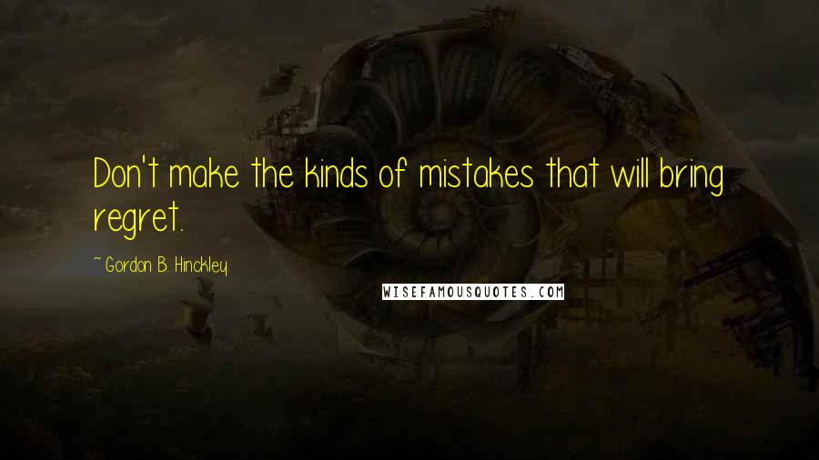 Gordon B. Hinckley Quotes: Don't make the kinds of mistakes that will bring regret.