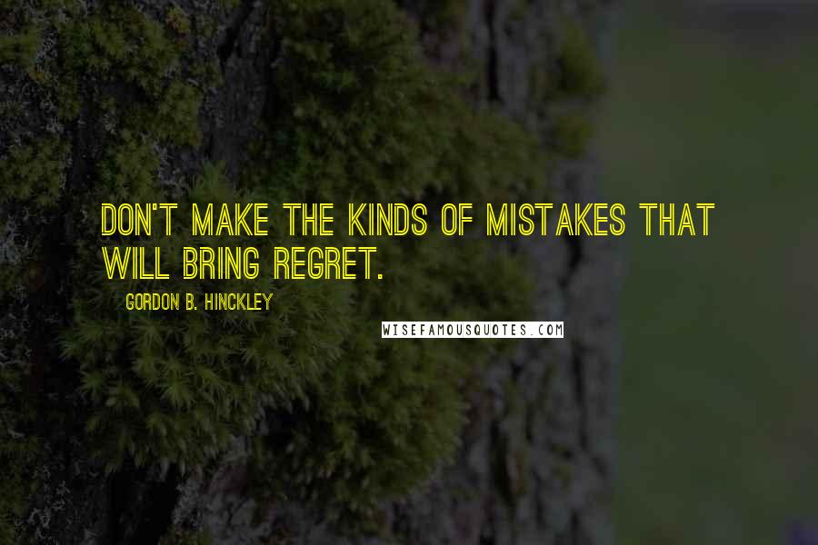 Gordon B. Hinckley Quotes: Don't make the kinds of mistakes that will bring regret.