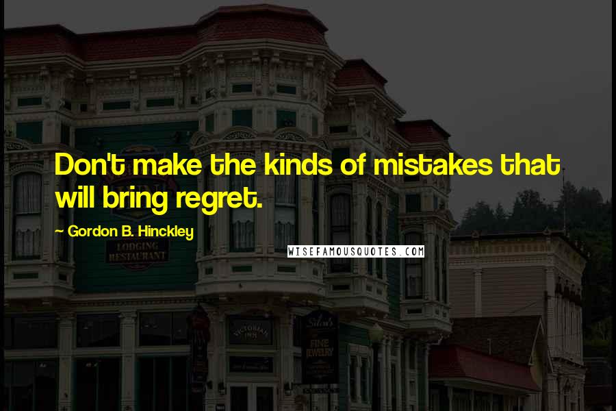 Gordon B. Hinckley Quotes: Don't make the kinds of mistakes that will bring regret.