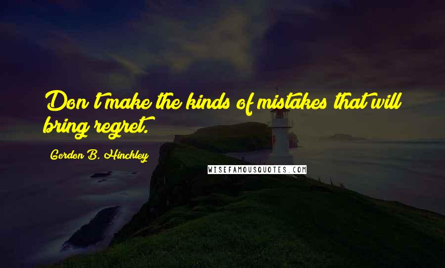 Gordon B. Hinckley Quotes: Don't make the kinds of mistakes that will bring regret.