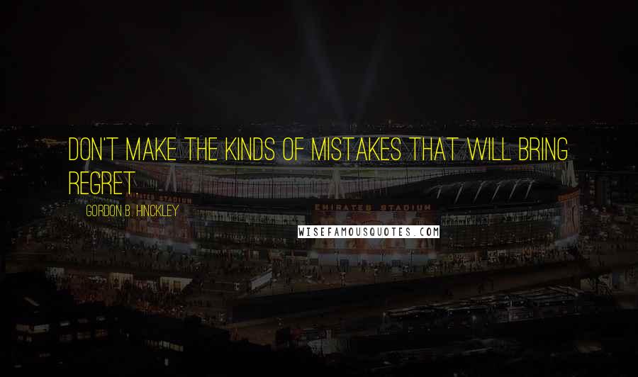 Gordon B. Hinckley Quotes: Don't make the kinds of mistakes that will bring regret.