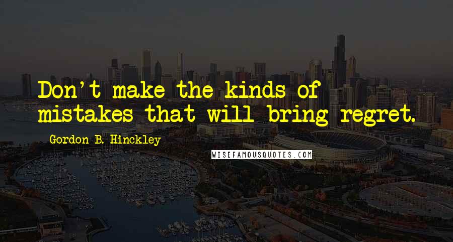 Gordon B. Hinckley Quotes: Don't make the kinds of mistakes that will bring regret.