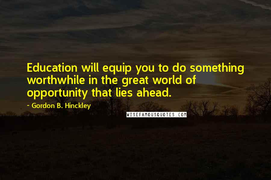 Gordon B. Hinckley Quotes: Education will equip you to do something worthwhile in the great world of opportunity that lies ahead.