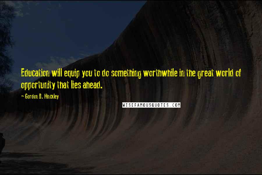 Gordon B. Hinckley Quotes: Education will equip you to do something worthwhile in the great world of opportunity that lies ahead.