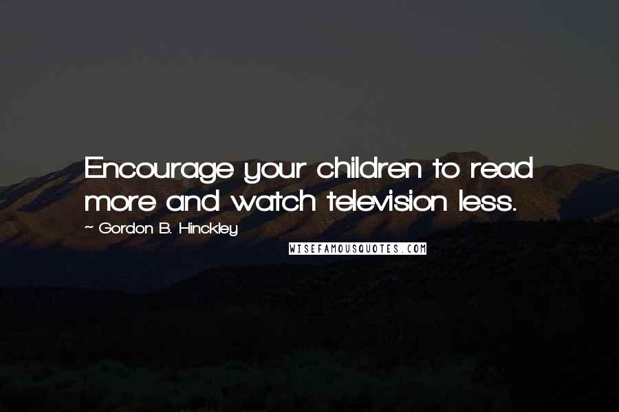Gordon B. Hinckley Quotes: Encourage your children to read more and watch television less.