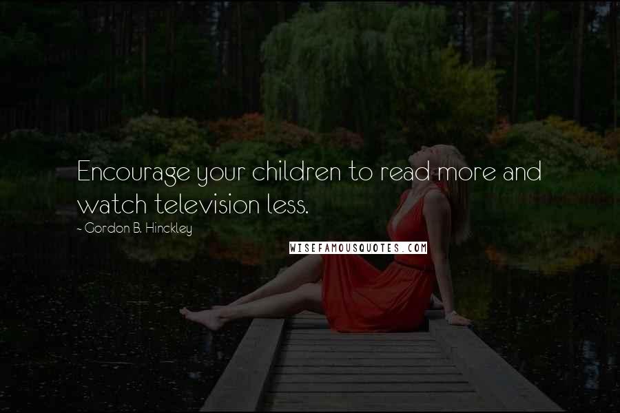Gordon B. Hinckley Quotes: Encourage your children to read more and watch television less.