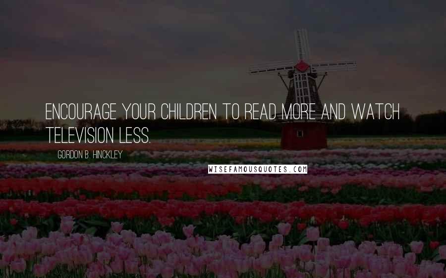 Gordon B. Hinckley Quotes: Encourage your children to read more and watch television less.