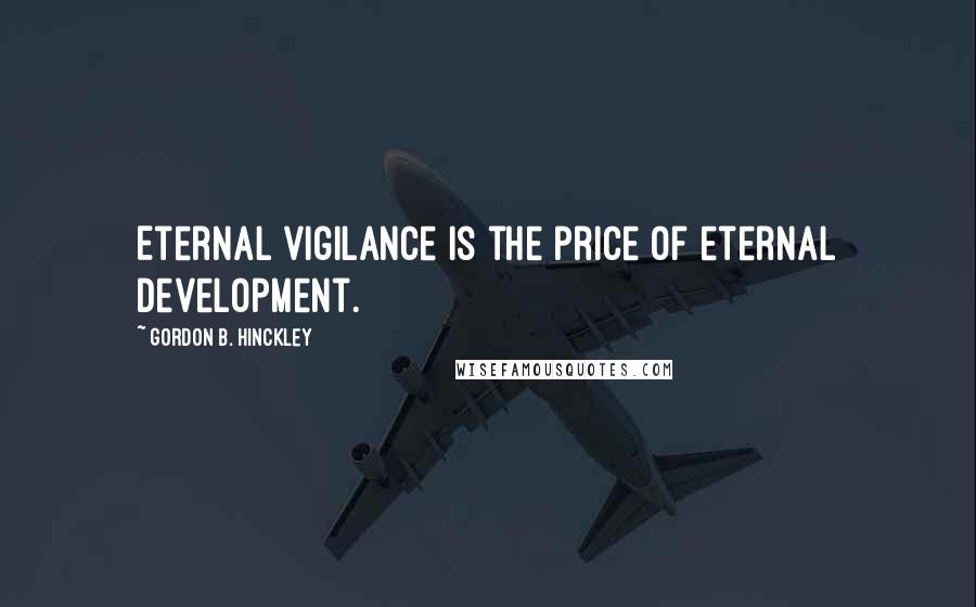 Gordon B. Hinckley Quotes: Eternal vigilance is the price of eternal development.