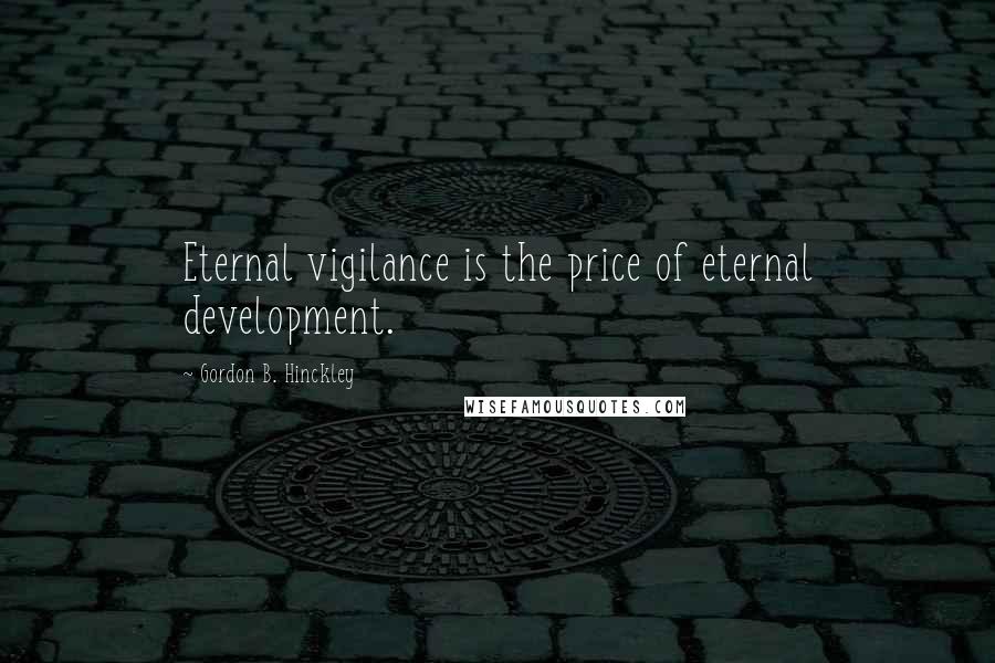 Gordon B. Hinckley Quotes: Eternal vigilance is the price of eternal development.