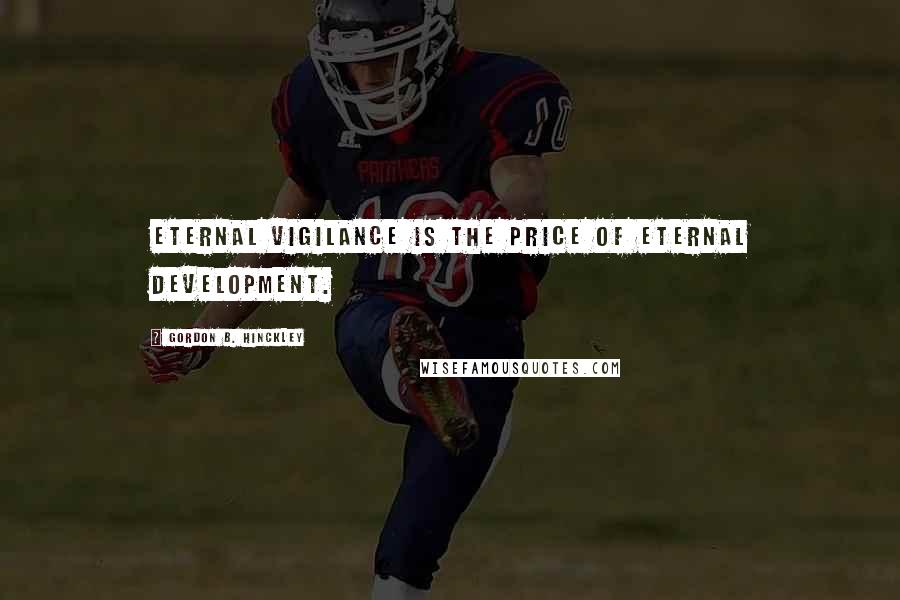 Gordon B. Hinckley Quotes: Eternal vigilance is the price of eternal development.