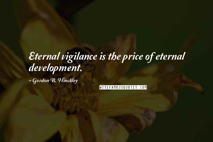 Gordon B. Hinckley Quotes: Eternal vigilance is the price of eternal development.