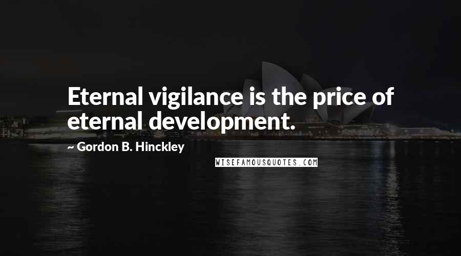 Gordon B. Hinckley Quotes: Eternal vigilance is the price of eternal development.