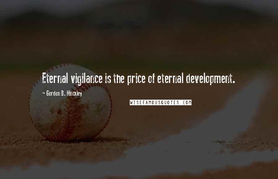 Gordon B. Hinckley Quotes: Eternal vigilance is the price of eternal development.