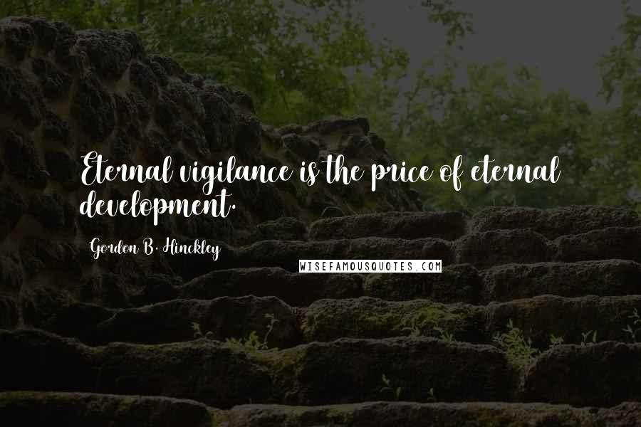 Gordon B. Hinckley Quotes: Eternal vigilance is the price of eternal development.