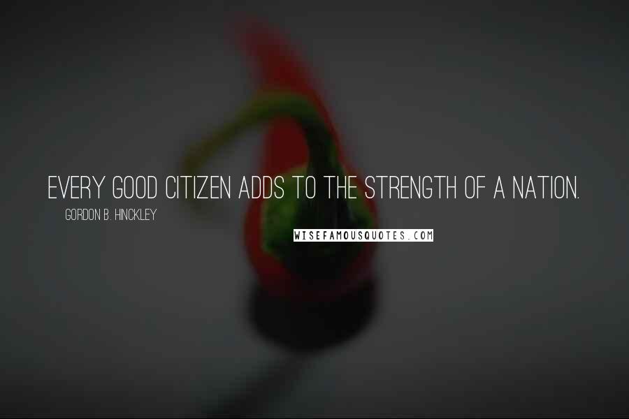 Gordon B. Hinckley Quotes: Every good citizen adds to the strength of a nation.