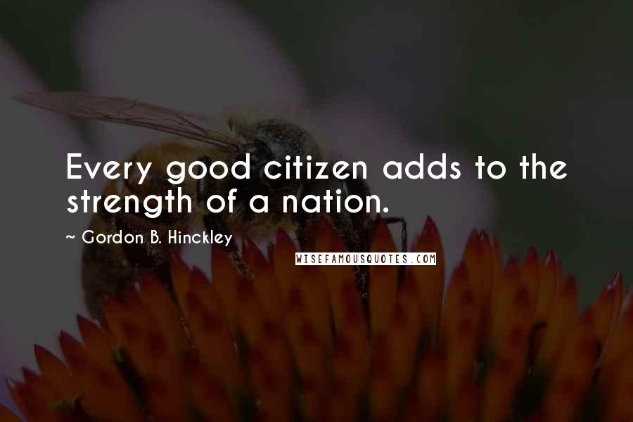 Gordon B. Hinckley Quotes: Every good citizen adds to the strength of a nation.