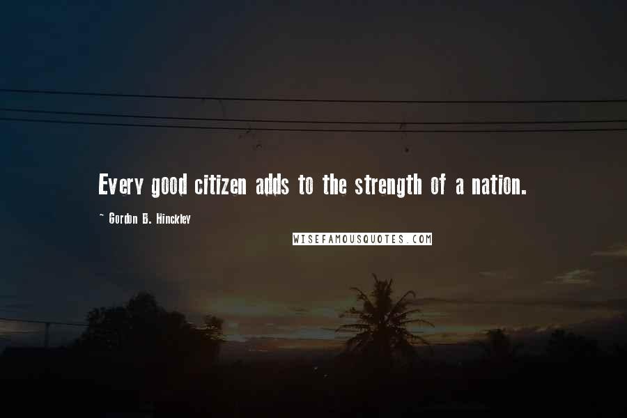 Gordon B. Hinckley Quotes: Every good citizen adds to the strength of a nation.