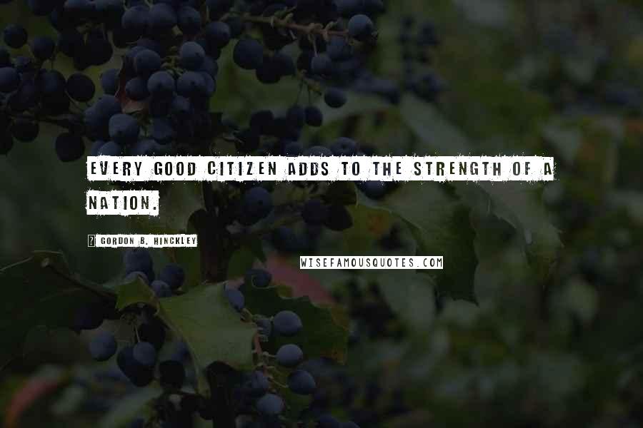 Gordon B. Hinckley Quotes: Every good citizen adds to the strength of a nation.