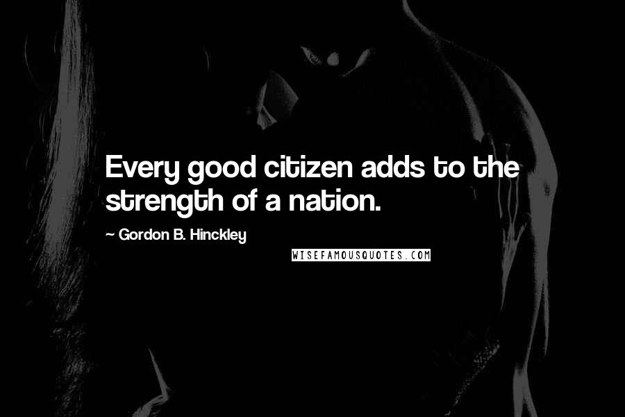 Gordon B. Hinckley Quotes: Every good citizen adds to the strength of a nation.