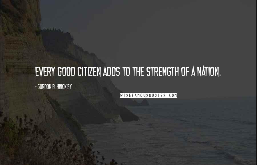 Gordon B. Hinckley Quotes: Every good citizen adds to the strength of a nation.