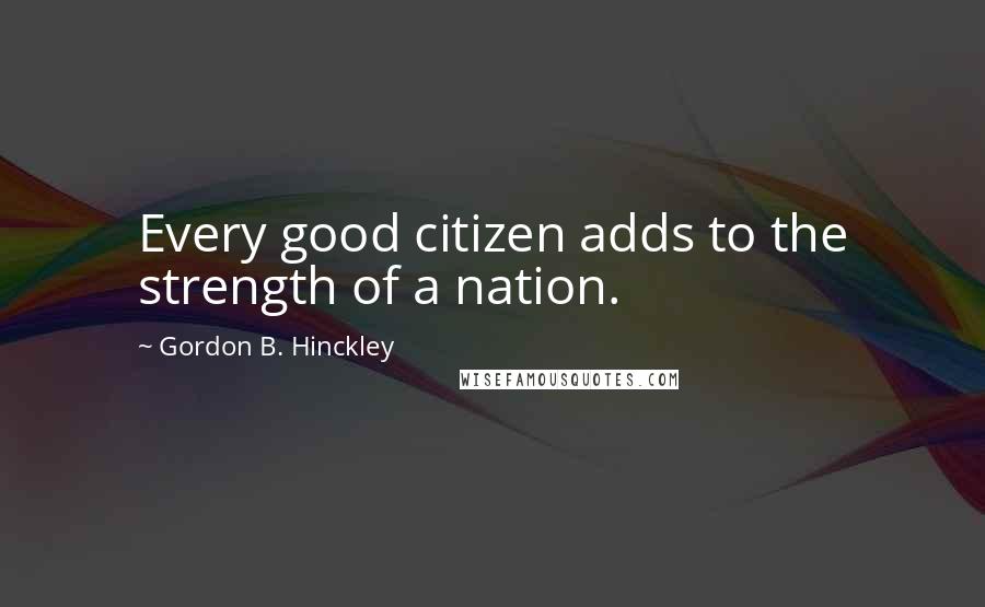 Gordon B. Hinckley Quotes: Every good citizen adds to the strength of a nation.