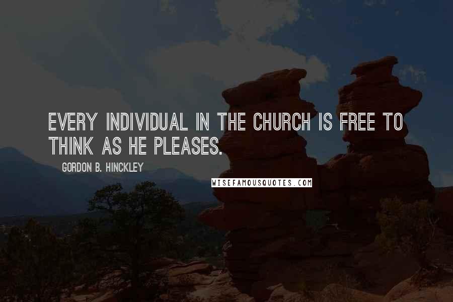 Gordon B. Hinckley Quotes: Every individual in the church is free to think as he pleases.
