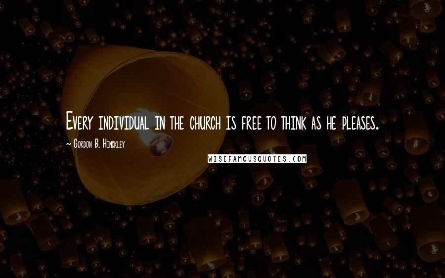 Gordon B. Hinckley Quotes: Every individual in the church is free to think as he pleases.