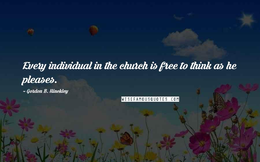 Gordon B. Hinckley Quotes: Every individual in the church is free to think as he pleases.