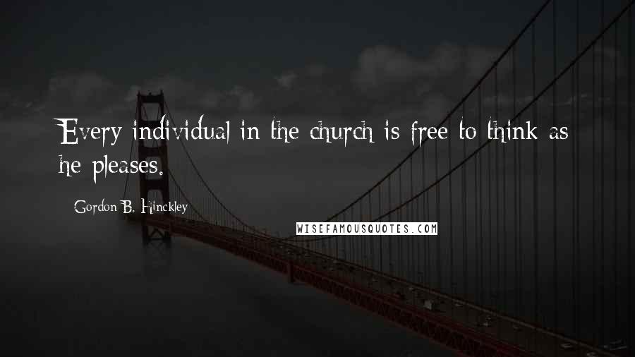 Gordon B. Hinckley Quotes: Every individual in the church is free to think as he pleases.
