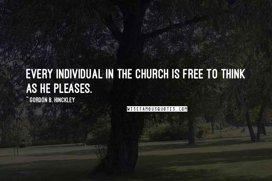 Gordon B. Hinckley Quotes: Every individual in the church is free to think as he pleases.