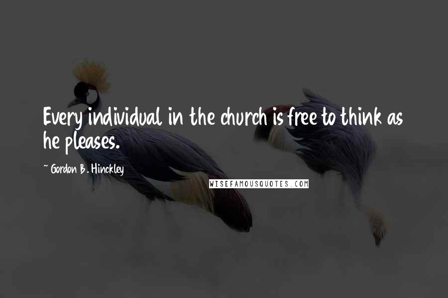 Gordon B. Hinckley Quotes: Every individual in the church is free to think as he pleases.