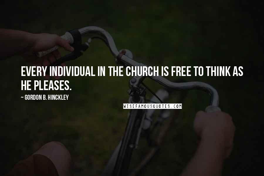 Gordon B. Hinckley Quotes: Every individual in the church is free to think as he pleases.