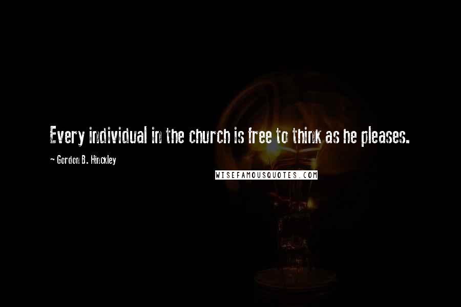 Gordon B. Hinckley Quotes: Every individual in the church is free to think as he pleases.