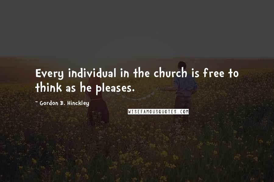 Gordon B. Hinckley Quotes: Every individual in the church is free to think as he pleases.