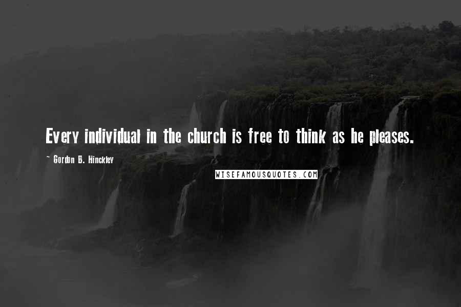 Gordon B. Hinckley Quotes: Every individual in the church is free to think as he pleases.