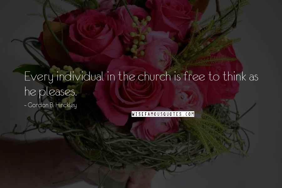 Gordon B. Hinckley Quotes: Every individual in the church is free to think as he pleases.